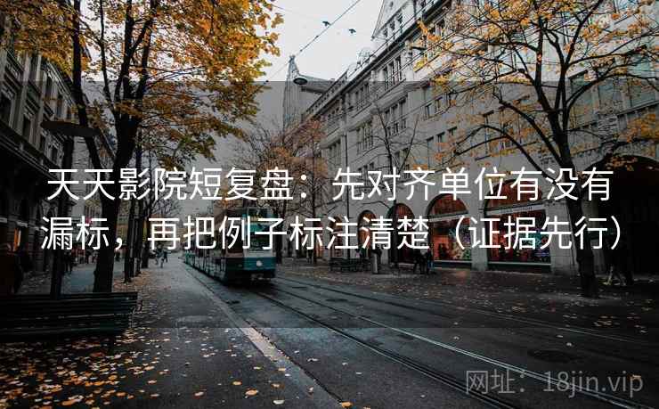 天天影院短复盘:先对齐单位有没有漏标,再把例子标注清楚(证据先行) 天天影院短复盘:先对齐单位有没有漏标,再把例子标注清楚(证据先行)