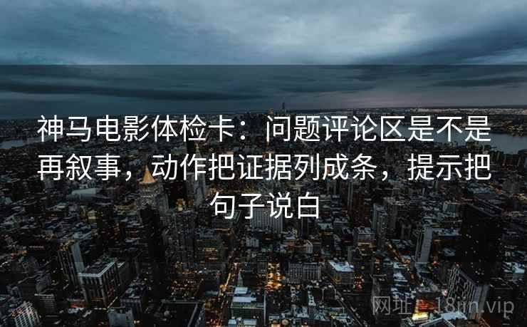 神马电影体检卡：问题评论区是不是再叙事，动作把证据列成条，提示把句子说白