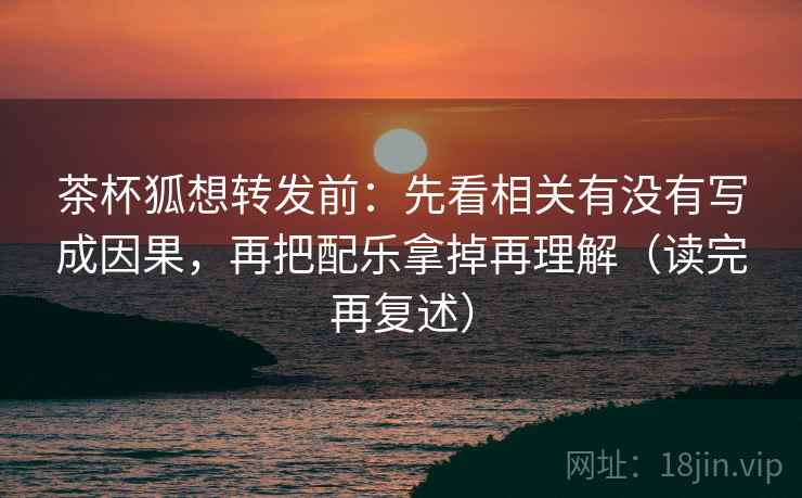 茶杯狐想转发前:先看相关有没有写成因果,再把配乐拿掉再理解(读完再复述) 茶杯狐想转发前:先看相关有没有写成因果,再把配乐拿掉再理解(读完再复述)