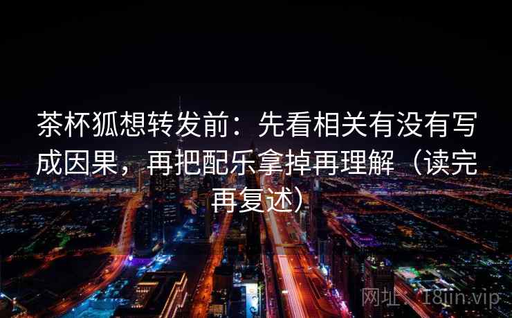 茶杯狐想转发前:先看相关有没有写成因果,再把配乐拿掉再理解(读完再复述) 茶杯狐想转发前:先看相关有没有写成因果,再把配乐拿掉再理解(读完再复述)