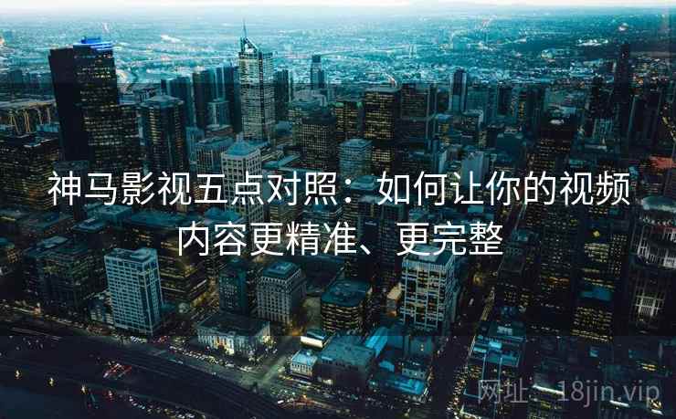 神马影视五点对照:如何让你的视频内容更精准、更完整 神马影视五点对照:如何让你的视频内容更精准、更完整