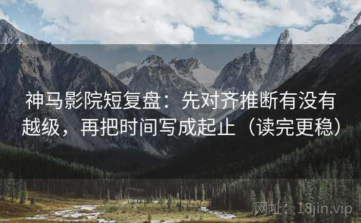 神马影院短复盘：先对齐推断有没有越级，再把时间写成起止（读完更稳）