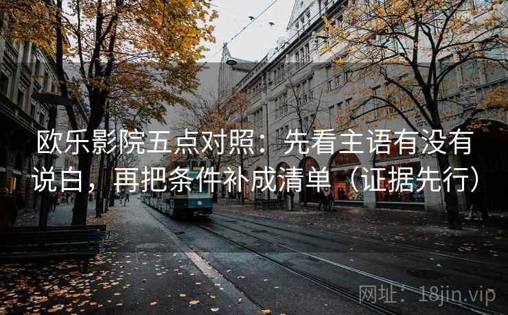 欧乐影院五点对照:先看主语有没有说白,再把条件补成清单(证据先行) 欧乐影院五点对照:先看主语有没有说白,再把条件补成清单(证据先行)