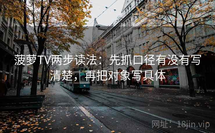 菠萝TV两步读法：先抓口径有没有写清楚，再把对象写具体