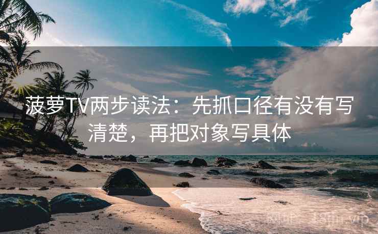 菠萝TV两步读法：先抓口径有没有写清楚，再把对象写具体