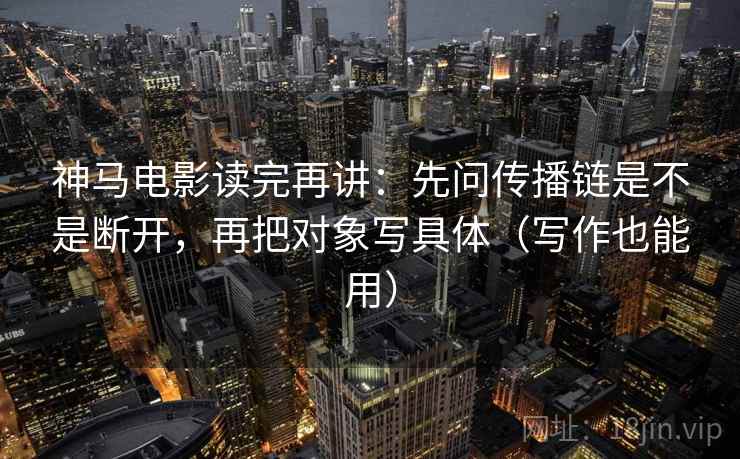 神马电影读完再讲：先问传播链是不是断开，再把对象写具体（写作也能用）