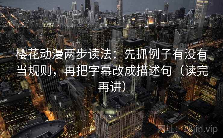 樱花动漫两步读法：先抓例子有没有当规则，再把字幕改成描述句（读完再讲）