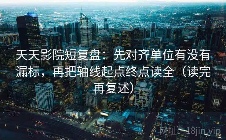 天天影院短复盘：先对齐单位有没有漏标，再把轴线起点终点读全（读完再复述）