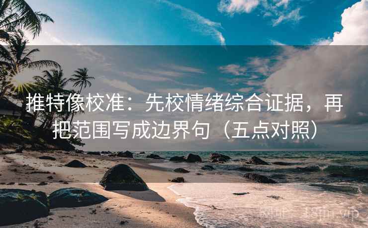 推特像校准：先校情绪综合证据，再把范围写成边界句（五点对照）
