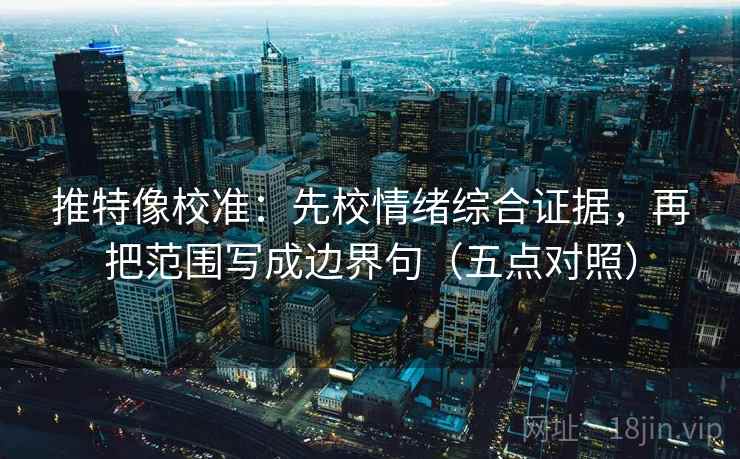 推特像校准：先校情绪综合证据，再把范围写成边界句（五点对照）