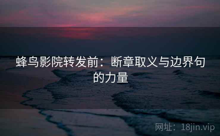 蜂鸟影院转发前：断章取义与边界句的力量