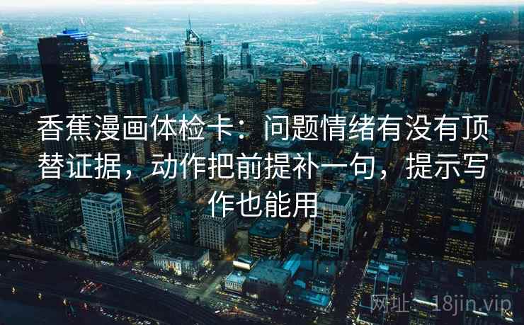 香蕉漫画体检卡：问题情绪有没有顶替证据，动作把前提补一句，提示写作也能用