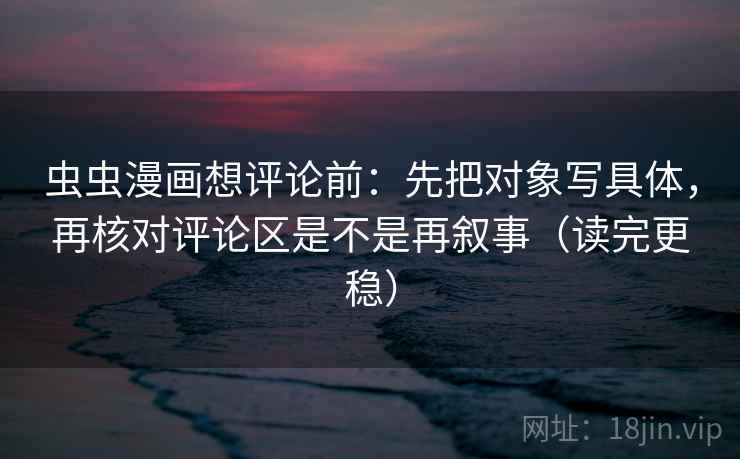 虫虫漫画想评论前：先把对象写具体，再核对评论区是不是再叙事（读完更稳）