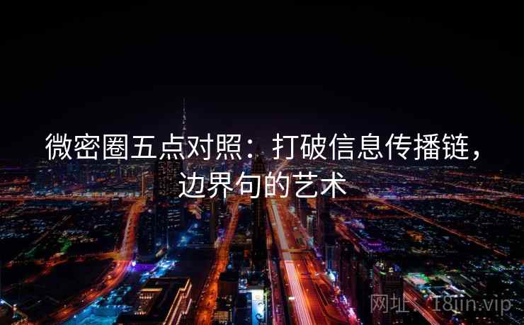 微密圈五点对照：打破信息传播链，边界句的艺术