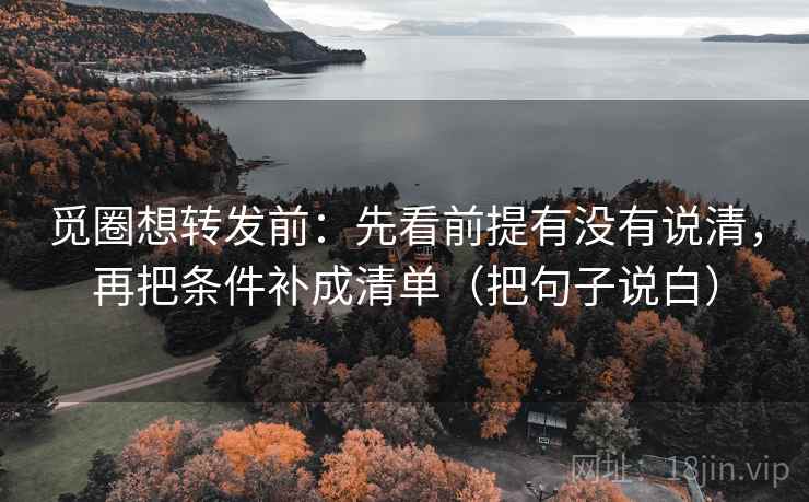 觅圈想转发前：先看前提有没有说清，再把条件补成清单（把句子说白）