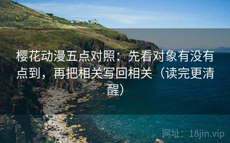 樱花动漫五点对照：先看对象有没有点到，再把相关写回相关（读完更清醒）