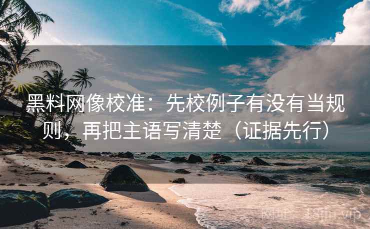 黑料网像校准：先校例子有没有当规则，再把主语写清楚（证据先行）