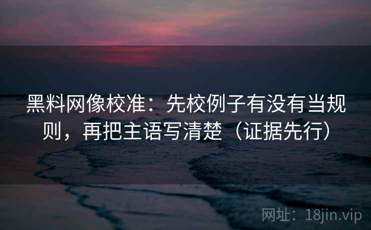 黑料网像校准：先校例子有没有当规则，再把主语写清楚（证据先行）