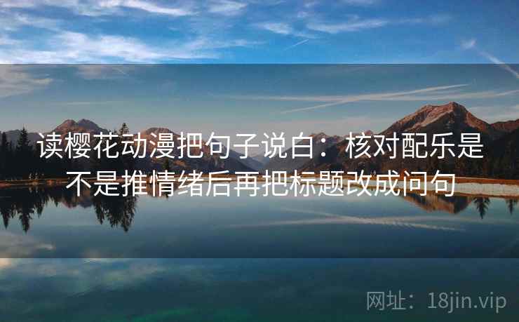读樱花动漫把句子说白：核对配乐是不是推情绪后再把标题改成问句