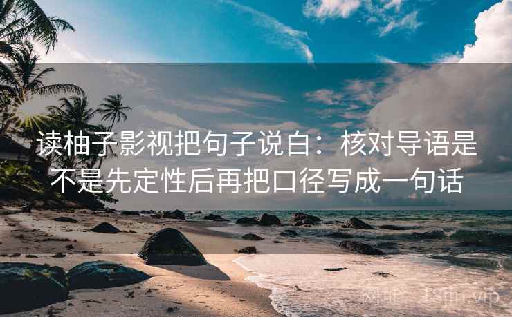 读柚子影视把句子说白：核对导语是不是先定性后再把口径写成一句话