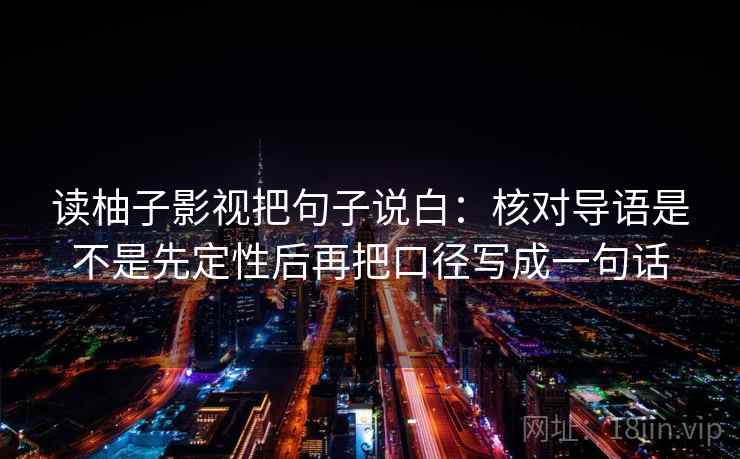 读柚子影视把句子说白：核对导语是不是先定性后再把口径写成一句话