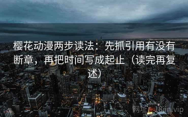樱花动漫两步读法：先抓引用有没有断章，再把时间写成起止（读完再复述）
