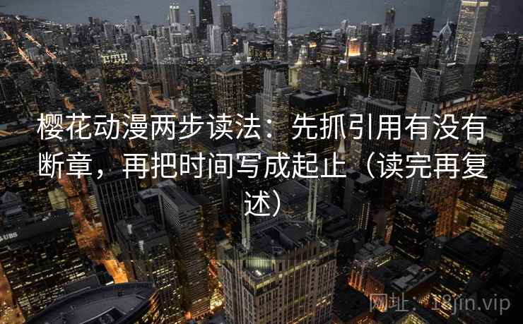樱花动漫两步读法：先抓引用有没有断章，再把时间写成起止（读完再复述）