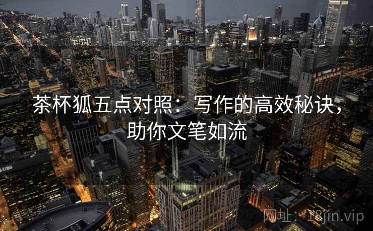 茶杯狐五点对照：写作的高效秘诀，助你文笔如流