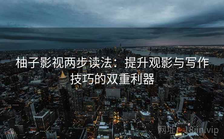 柚子影视两步读法：提升观影与写作技巧的双重利器