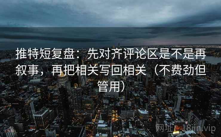 推特短复盘：先对齐评论区是不是再叙事，再把相关写回相关（不费劲但管用）