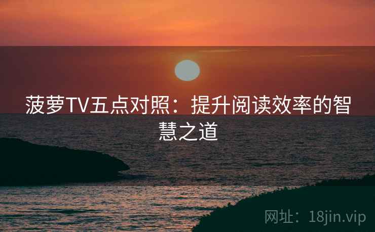 菠萝TV五点对照：提升阅读效率的智慧之道