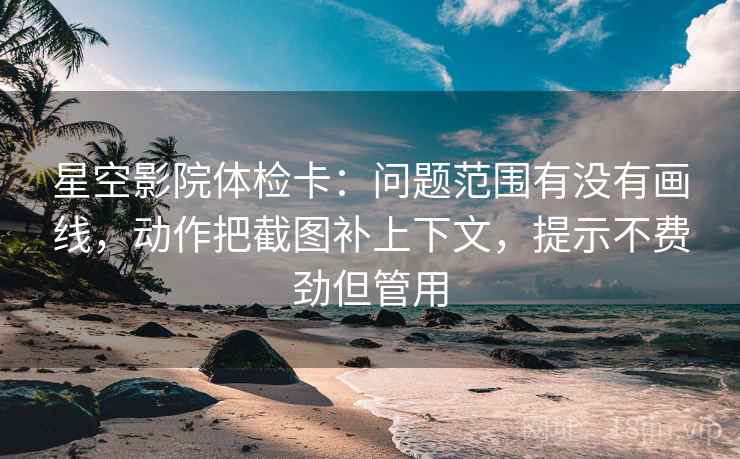 星空影院体检卡:问题范围有没有画线,动作把截图补上下文,提示不费劲但管用 星空影院体检卡:问题范围有没有画线,动作把截图补上下文,提示不费劲但管用
