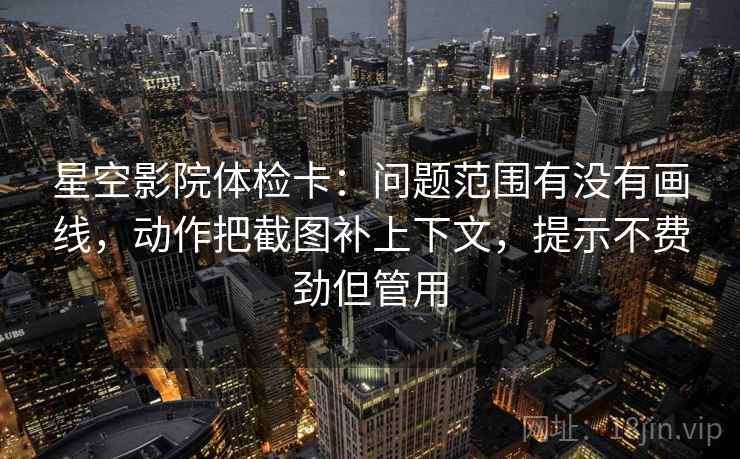 星空影院体检卡:问题范围有没有画线,动作把截图补上下文,提示不费劲但管用 星空影院体检卡:问题范围有没有画线,动作把截图补上下文,提示不费劲但管用