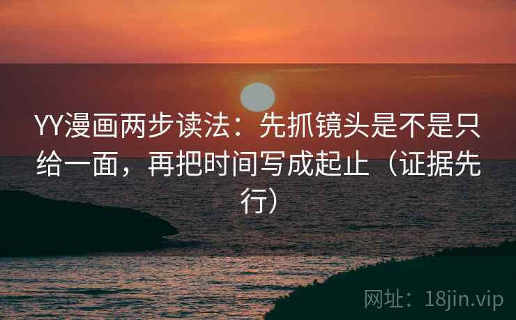 YY漫画两步读法：先抓镜头是不是只给一面，再把时间写成起止（证据先行）
