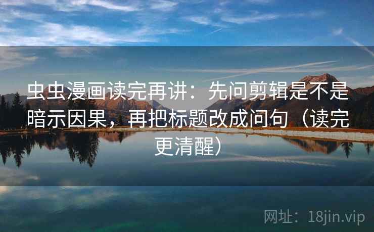 虫虫漫画读完再讲:先问剪辑是不是暗示因果,再把标题改成问句(读完更清醒) 虫虫漫画读完再讲:先问剪辑是不是暗示因果,再把标题改成问句(读完更清醒)