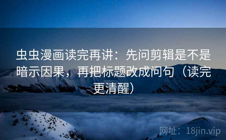 虫虫漫画读完再讲:先问剪辑是不是暗示因果,再把标题改成问句(读完更清醒) 虫虫漫画读完再讲:先问剪辑是不是暗示因果,再把标题改成问句(读完更清醒)
