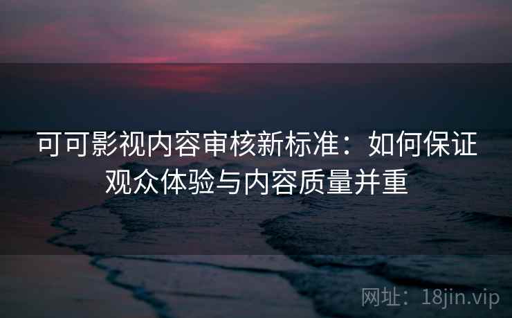 可可影视内容审核新标准：如何保证观众体验与内容质量并重