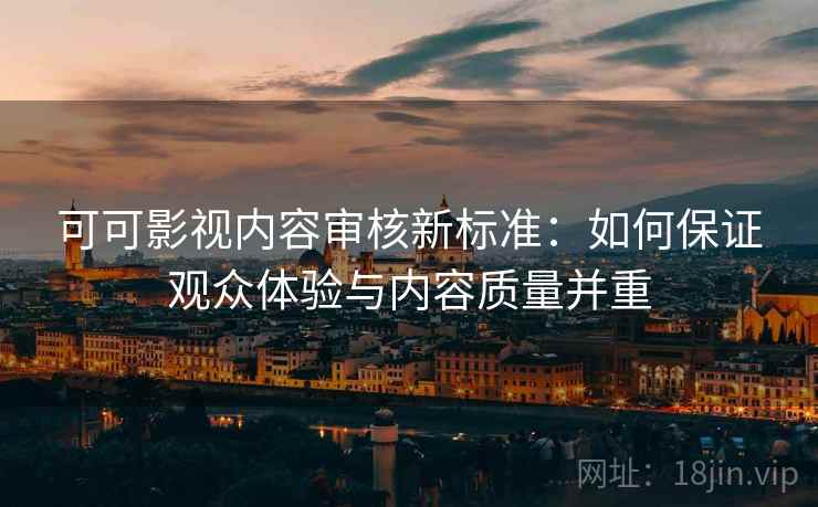可可影视内容审核新标准：如何保证观众体验与内容质量并重