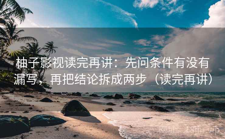 柚子影视读完再讲：先问条件有没有漏写，再把结论拆成两步（读完再讲）