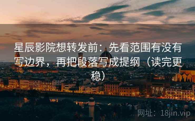星辰影院想转发前：先看范围有没有写边界，再把段落写成提纲（读完更稳）