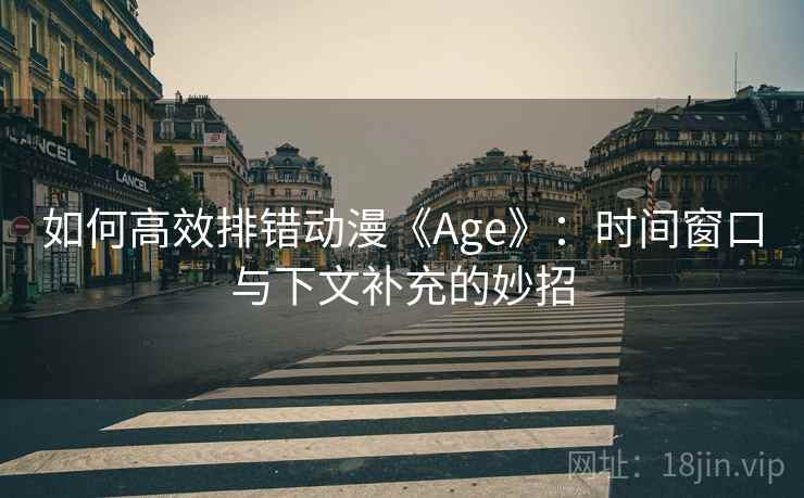 如何高效排错动漫《Age》:时间窗口与下文补充的妙招 如何高效排错动漫《Age》:时间窗口与下文补充的妙招