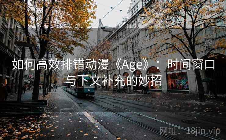 如何高效排错动漫《Age》:时间窗口与下文补充的妙招 如何高效排错动漫《Age》:时间窗口与下文补充的妙招