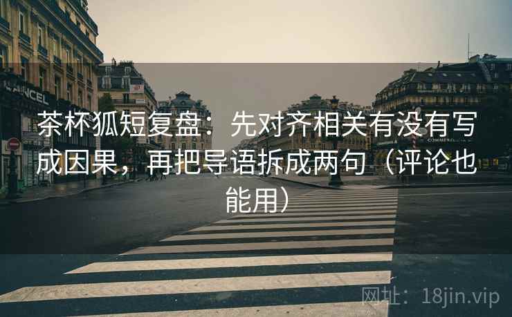茶杯狐短复盘:先对齐相关有没有写成因果,再把导语拆成两句(评论也能用) 茶杯狐短复盘:先对齐相关有没有写成因果,再把导语拆成两句(评论也能用)