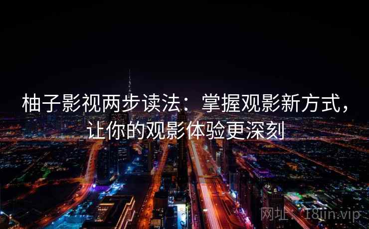 柚子影视两步读法：掌握观影新方式，让你的观影体验更深刻