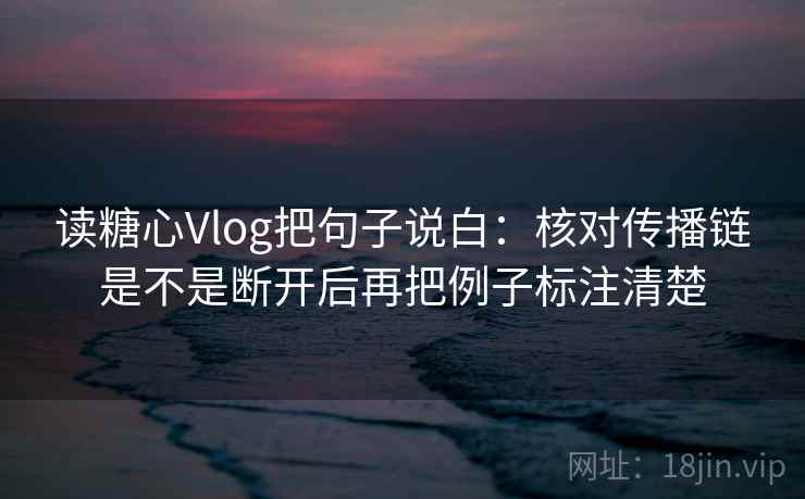 读糖心Vlog把句子说白:核对传播链是不是断开后再把例子标注清楚 读糖心Vlog把句子说白:核对传播链是不是断开后再把例子标注清楚