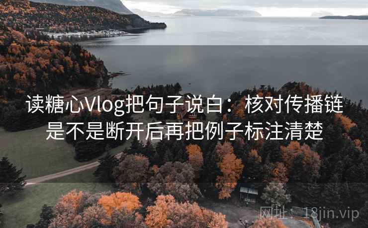读糖心Vlog把句子说白:核对传播链是不是断开后再把例子标注清楚 读糖心Vlog把句子说白:核对传播链是不是断开后再把例子标注清楚