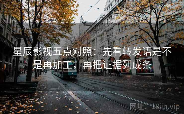 星辰影视五点对照:先看转发语是不是再加工,再把证据列成条 星辰影视五点对照:先看转发语是不是再加工,再把证据列成条