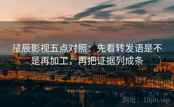 星辰影视五点对照:先看转发语是不是再加工,再把证据列成条 星辰影视五点对照:先看转发语是不是再加工,再把证据列成条
