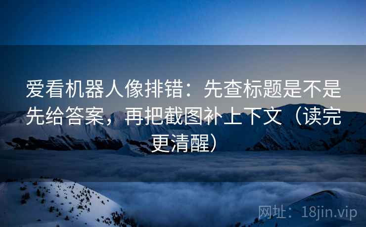 爱看机器人像排错:先查标题是不是先给答案,再把截图补上下文(读完更清醒) 爱看机器人像排错:先查标题是不是先给答案,再把截图补上下文(读完更清醒)