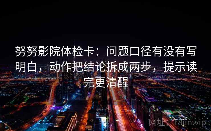 努努影院体检卡:问题口径有没有写明白,动作把结论拆成两步,提示读完更清醒 努努影院体检卡:问题口径有没有写明白,动作把结论拆成两步,提示读完更清醒
